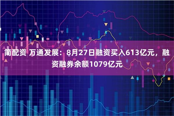 简配资 万通发展：8月27日融资买入613亿元，融资融券余额1079亿元