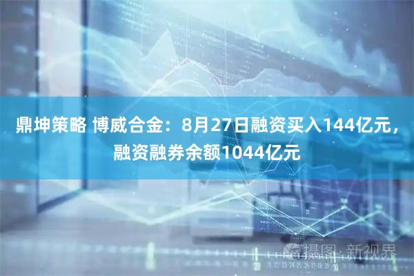 鼎坤策略 博威合金：8月27日融资买入144亿元，融资融券余额1044亿元