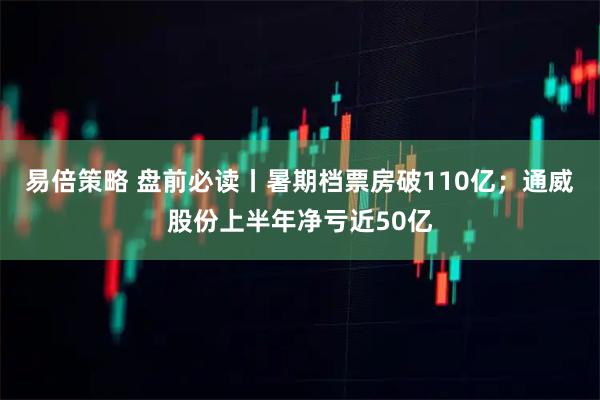 易倍策略 盘前必读丨暑期档票房破110亿;通威股份上半年净亏近50亿