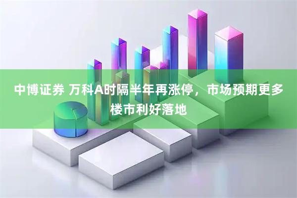 中博证券 万科A时隔半年再涨停,市场预期更多楼市利好落地