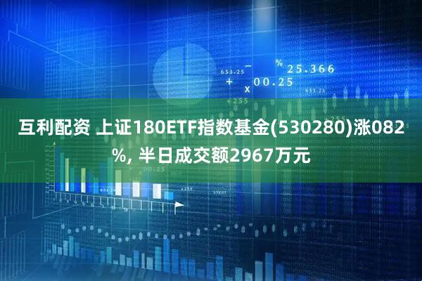 互利配资 上证180ETF指数基金(530280)涨082%, 半日成交额2967万元