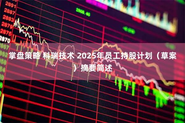 掌盘策略 科瑞技术 2025年员工持股计划（草案）摘要简述