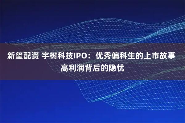 新玺配资 宇树科技IPO：优秀偏科生的上市故事 高利润背后的隐忧