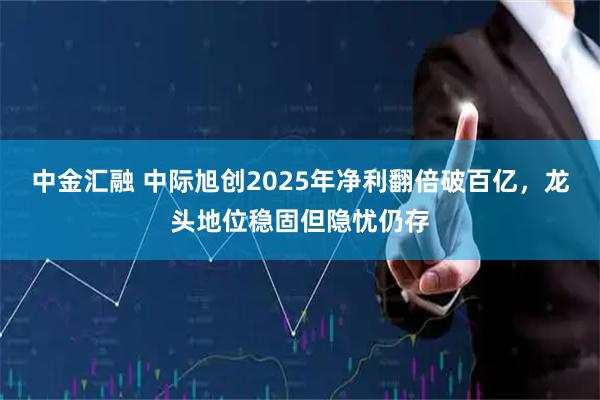 中金汇融 中际旭创2025年净利翻倍破百亿,龙头地位稳固但隐忧仍存