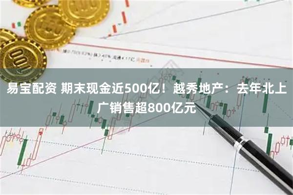 易宝配资 期末现金近500亿！越秀地产：去年北上广销售超800亿元