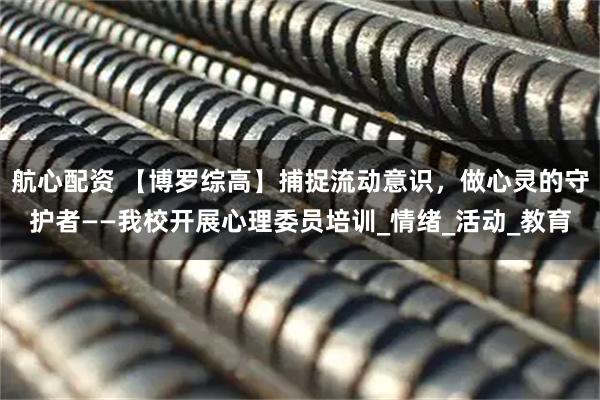 航心配资 【博罗综高】捕捉流动意识,做心灵的守护者——我校开展心理委员培训_情绪_活动_教育