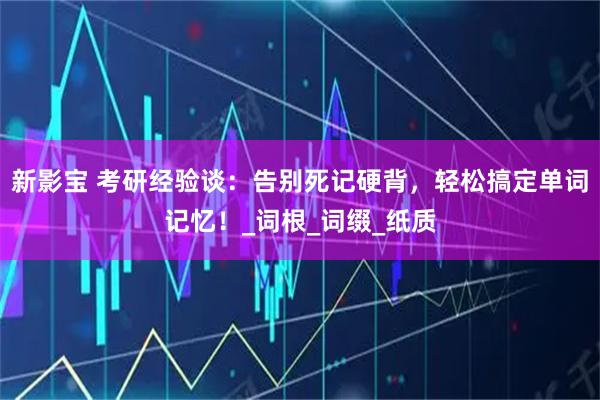 新影宝 考研经验谈：告别死记硬背，轻松搞定单词记忆！_词根_词缀_纸质