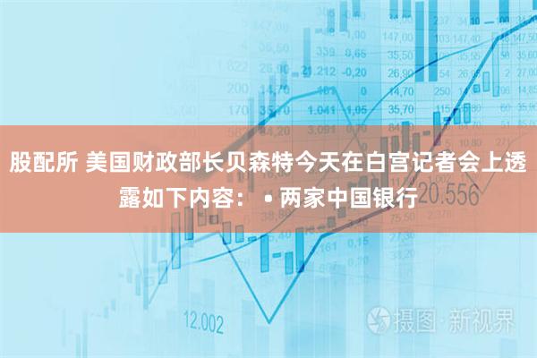 股配所 美国财政部长贝森特今天在白宫记者会上透露如下内容： • 两家中国银行