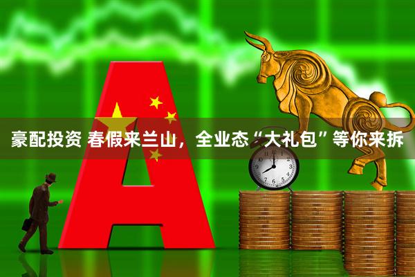 豪配投资 春假来兰山，全业态“大礼包”等你来拆