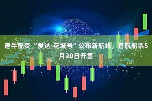 速牛配资 “爱达·花城号”公布新航线，首航船票5月20日开售