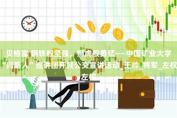 贝格富 钢铁般坚强，狮虎般勇猛——中国矿业大学“同路人”巡讲团开展公交宣讲活动_王帅_将军_左权