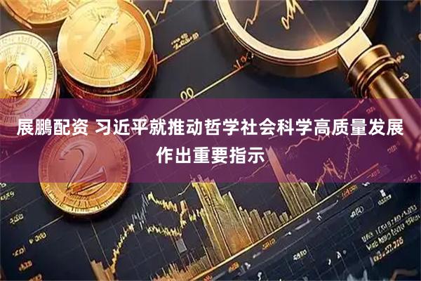 展鵬配资 习近平就推动哲学社会科学高质量发展作出重要指示