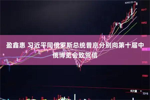 盈鑫惠 习近平同俄罗斯总统普京分别向第十届中俄博览会致贺信