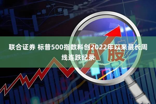 联合证券 标普500指数料创2022年以来最长周线连跌纪录