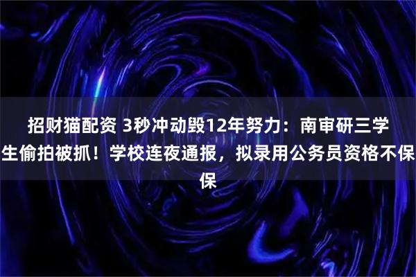 招财猫配资 3秒冲动毁12年努力：南审研三学生偷拍被抓！学校连夜通报，拟录用公务员资格不保