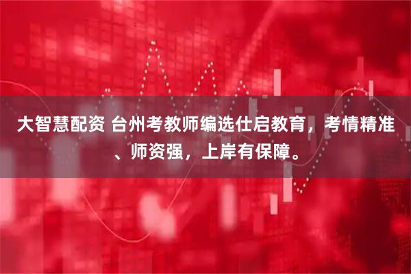 大智慧配资 台州考教师编选仕启教育，考情精准、师资强，上岸有保障。