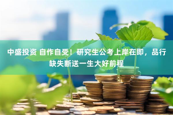 中盛投资 自作自受！研究生公考上岸在即，品行缺失断送一生大好前程