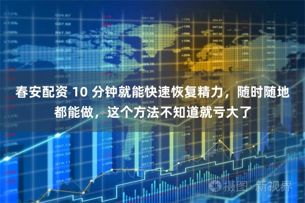 春安配资 10 分钟就能快速恢复精力，随时随地都能做，这个方法不知道就亏大了
