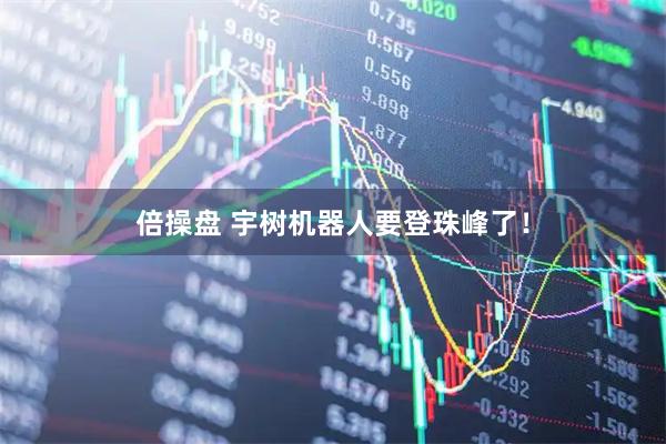倍操盘 宇树机器人要登珠峰了！