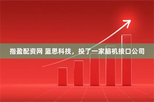 指盈配资网 蓝思科技，投了一家脑机接口公司