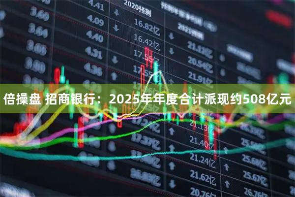 倍操盘 招商银行：2025年年度合计派现约508亿元