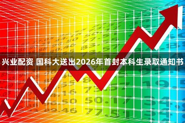 兴业配资 国科大送出2026年首封本科生录取通知书