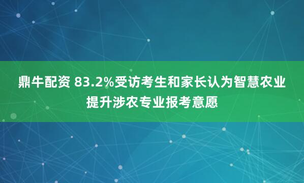 鼎牛配资 83.2%受访考生和家长认为智慧农业提升涉农专业报考意愿