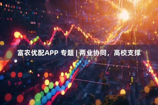 富农优配APP 专题 | 两业协同，高校支撑