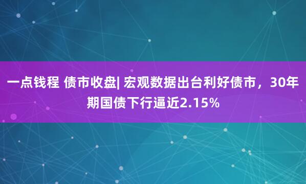 一点钱程 债市收盘| 宏观数据出台利好债市，30年期国债下行逼近2.15%