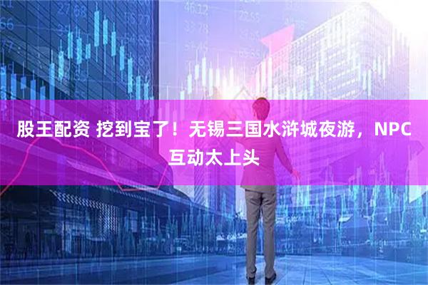 股王配资 挖到宝了！无锡三国水浒城夜游，NPC互动太上头