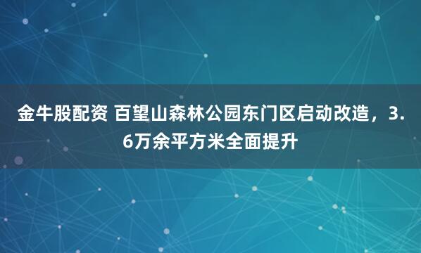 金牛股配资 百望山森林公园东门区启动改造，3.6万余平方米全面提升