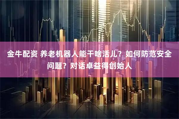 金牛配资 养老机器人能干啥活儿？如何防范安全问题？对话卓益得创始人