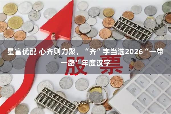 星富优配 心齐则力聚,“齐”字当选2026“一带一路”年度汉字