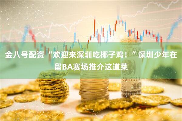 金八号配资 “欢迎来深圳吃椰子鸡！”深圳少年在留BA赛场推介这道菜