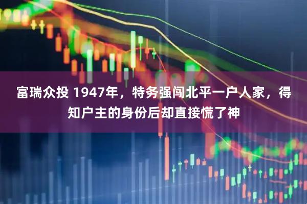 富瑞众投 1947年，特务强闯北平一户人家，得知户主的身份后却直接慌了神